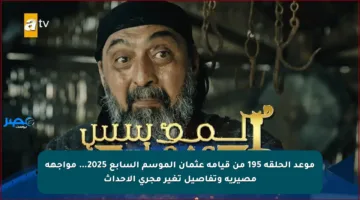 موعد الحلقة 195 من قيامة عثمان الموسم السابع 2025… مواجهة مصيرية وتفاصيل تغير مجرى الأحداث